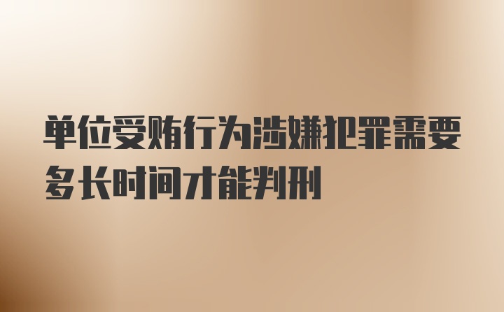 单位受贿行为涉嫌犯罪需要多长时间才能判刑