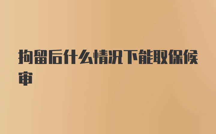 拘留后什么情况下能取保候审