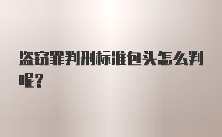 盗窃罪判刑标准包头怎么判呢？