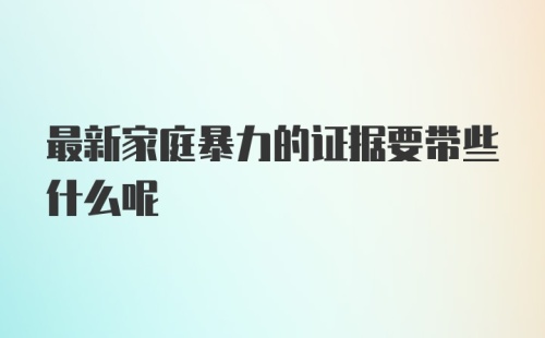 最新家庭暴力的证据要带些什么呢