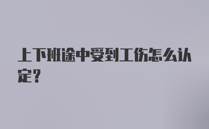 上下班途中受到工伤怎么认定?