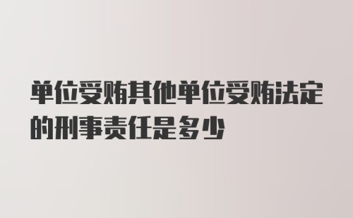 单位受贿其他单位受贿法定的刑事责任是多少