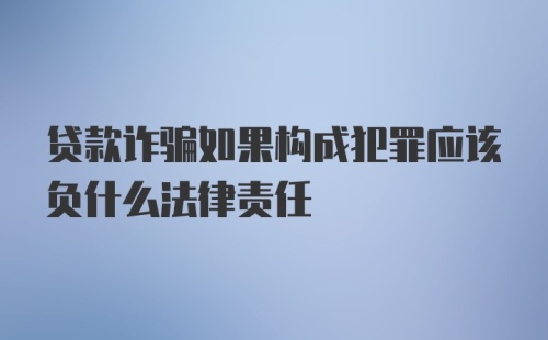 贷款诈骗如果构成犯罪应该负什么法律责任