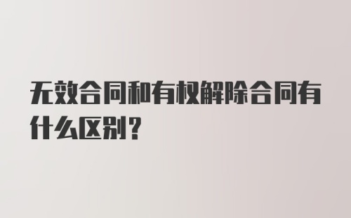 无效合同和有权解除合同有什么区别？