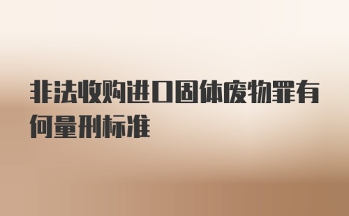 非法收购进口固体废物罪有何量刑标准