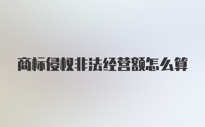 商标侵权非法经营额怎么算