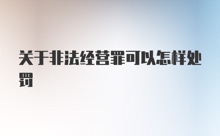 关于非法经营罪可以怎样处罚