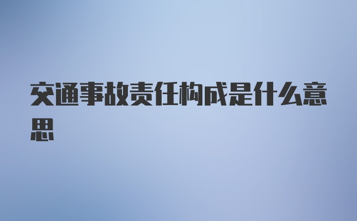 交通事故责任构成是什么意思