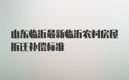 山东临沂最新临沂农村房屋拆迁补偿标准