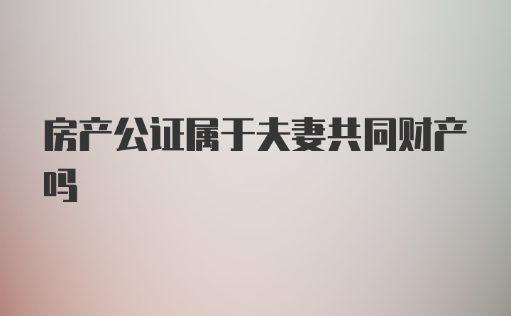 房产公证属于夫妻共同财产吗