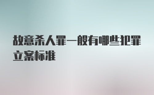 故意杀人罪一般有哪些犯罪立案标准