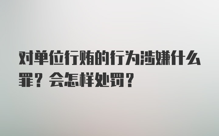 对单位行贿的行为涉嫌什么罪？会怎样处罚？