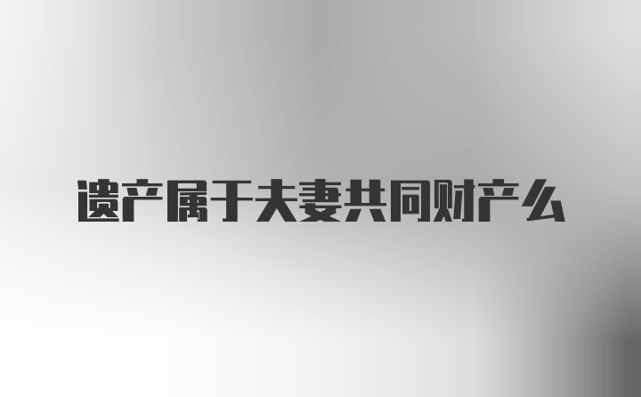 遗产属于夫妻共同财产么