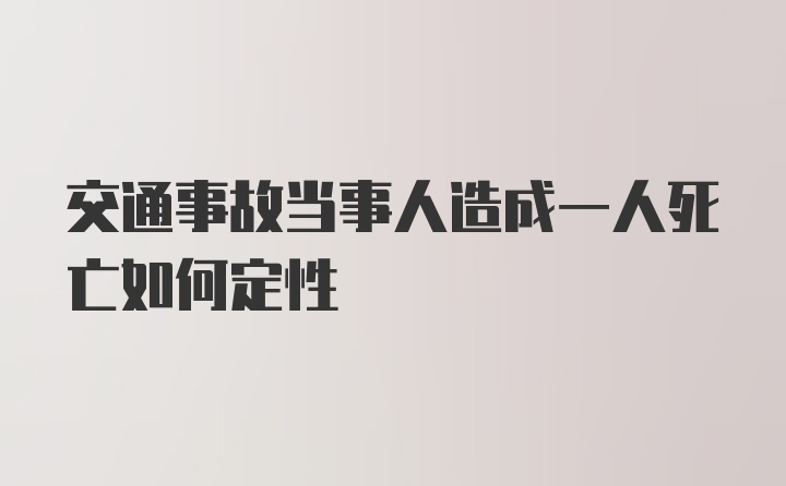 交通事故当事人造成一人死亡如何定性