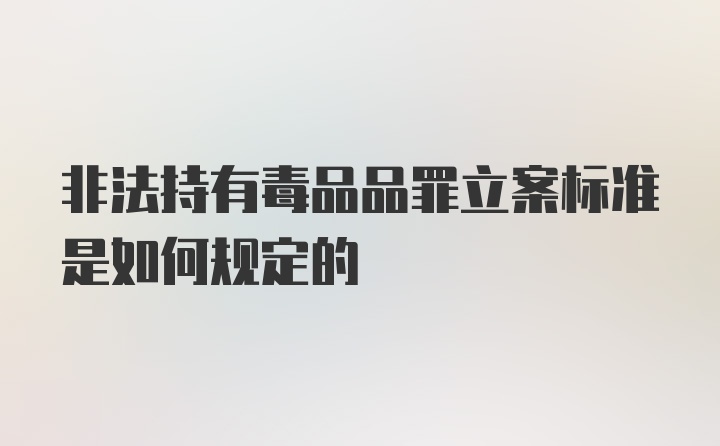 非法持有毒品品罪立案标准是如何规定的