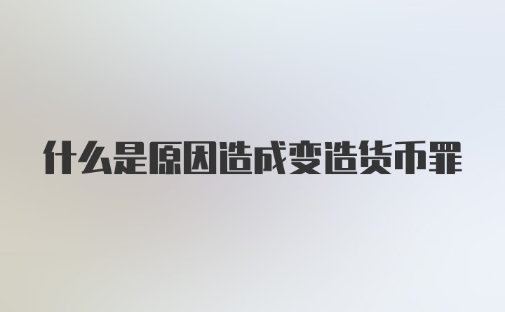 什么是原因造成变造货币罪