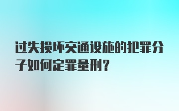 过失损坏交通设施的犯罪分子如何定罪量刑？