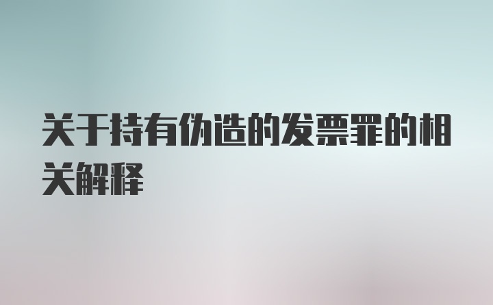 关于持有伪造的发票罪的相关解释