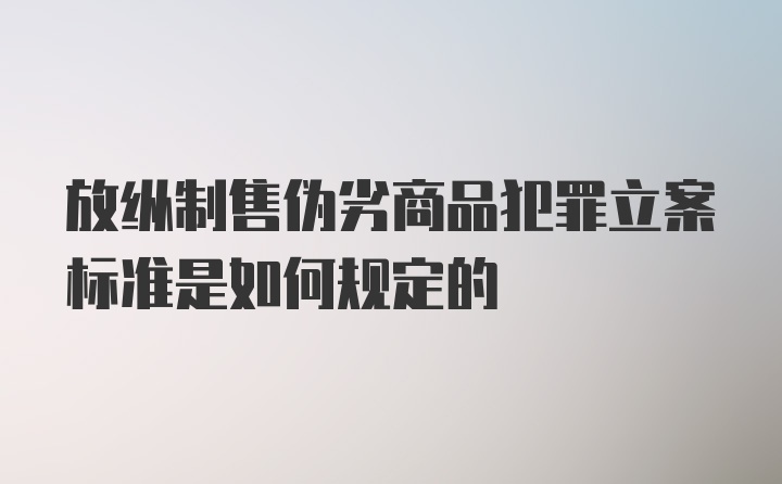 放纵制售伪劣商品犯罪立案标准是如何规定的