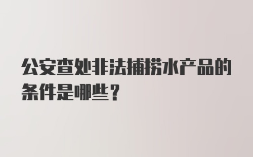 公安查处非法捕捞水产品的条件是哪些？