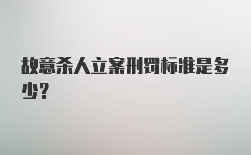 故意杀人立案刑罚标准是多少？