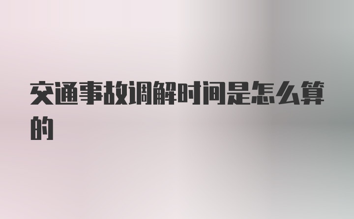 交通事故调解时间是怎么算的