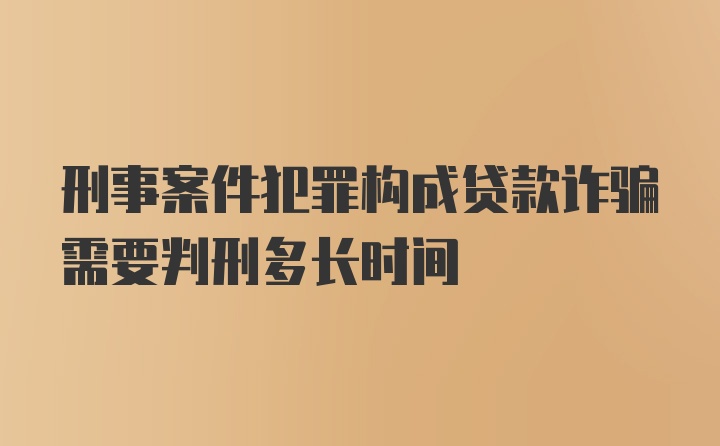 刑事案件犯罪构成贷款诈骗需要判刑多长时间