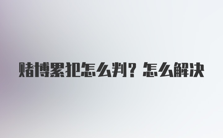 赌博累犯怎么判？怎么解决