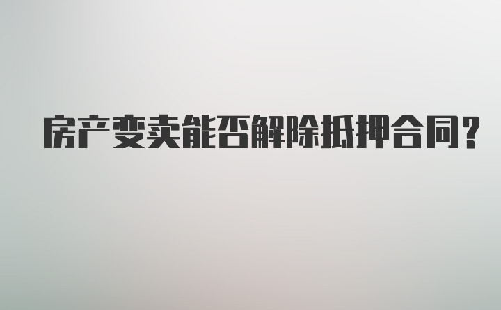 房产变卖能否解除抵押合同?