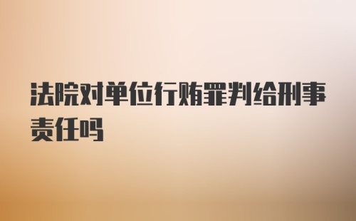 法院对单位行贿罪判给刑事责任吗