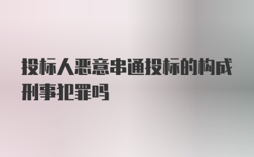 投标人恶意串通投标的构成刑事犯罪吗