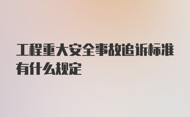 工程重大安全事故追诉标准有什么规定