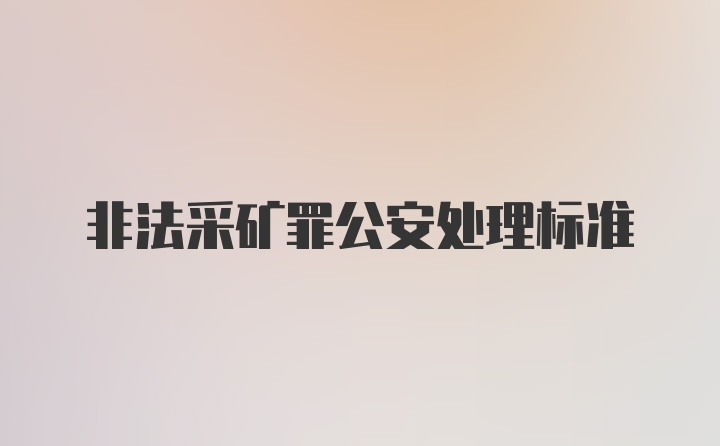 非法采矿罪公安处理标准