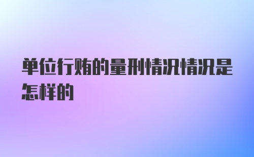 单位行贿的量刑情况情况是怎样的