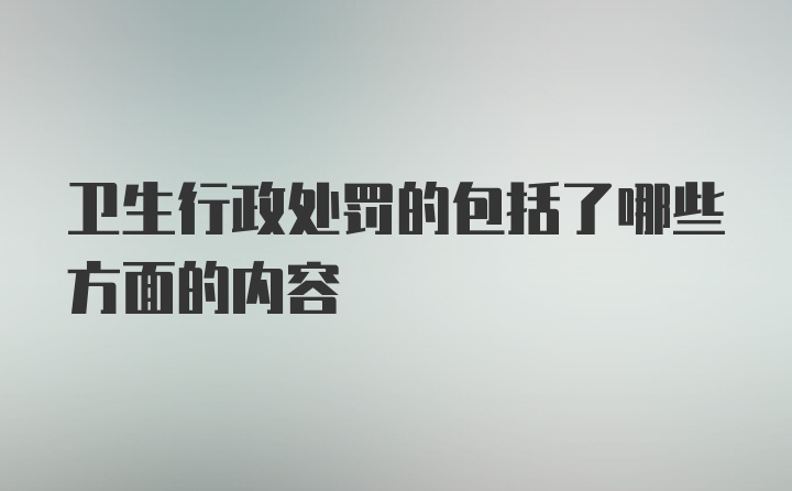 卫生行政处罚的包括了哪些方面的内容