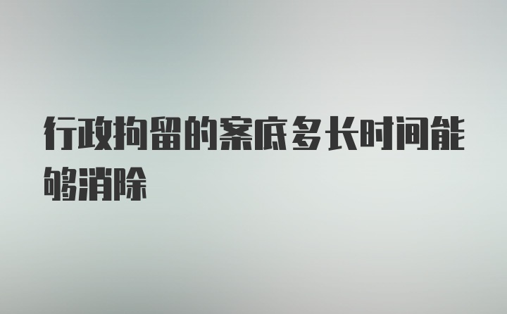 行政拘留的案底多长时间能够消除