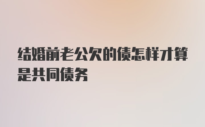 结婚前老公欠的债怎样才算是共同债务