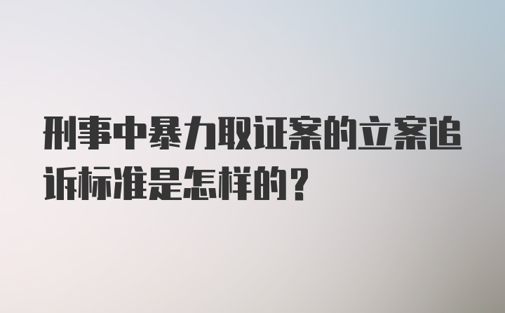 刑事中暴力取证案的立案追诉标准是怎样的？