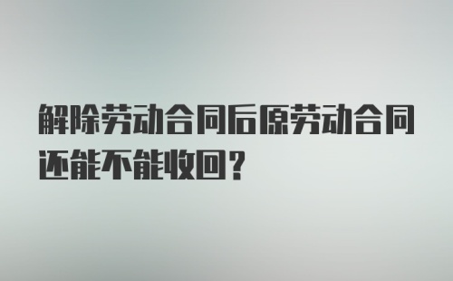 解除劳动合同后原劳动合同还能不能收回?