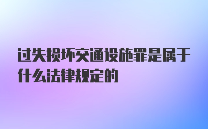 过失损坏交通设施罪是属于什么法律规定的