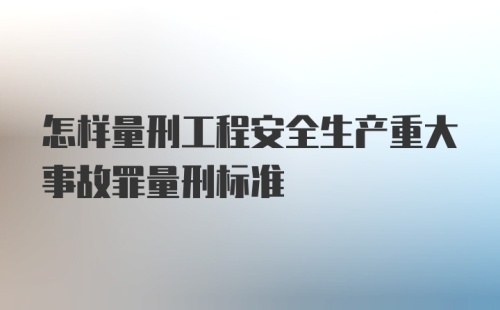 怎样量刑工程安全生产重大事故罪量刑标准