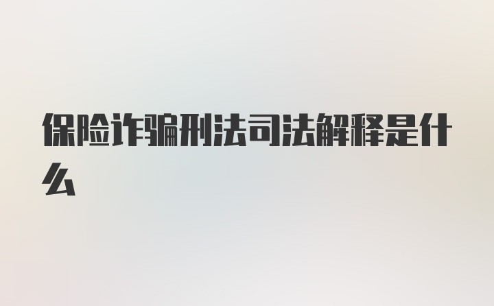 保险诈骗刑法司法解释是什么