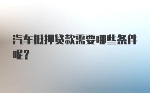 汽车抵押贷款需要哪些条件呢？