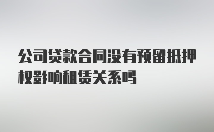 公司贷款合同没有预留抵押权影响租赁关系吗