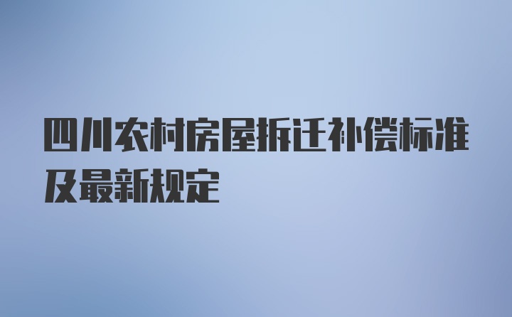 四川农村房屋拆迁补偿标准及最新规定