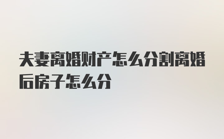 夫妻离婚财产怎么分割离婚后房子怎么分