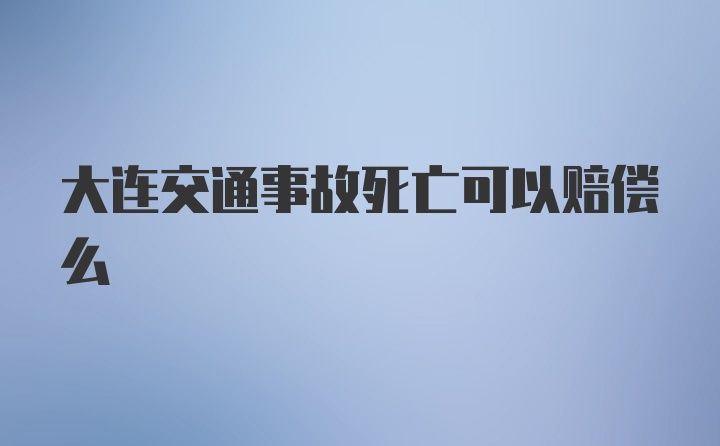 大连交通事故死亡可以赔偿么