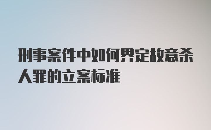 刑事案件中如何界定故意杀人罪的立案标准