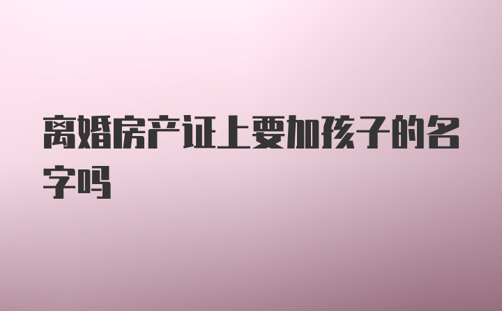 离婚房产证上要加孩子的名字吗