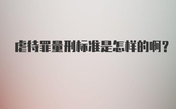 虐待罪量刑标准是怎样的啊?